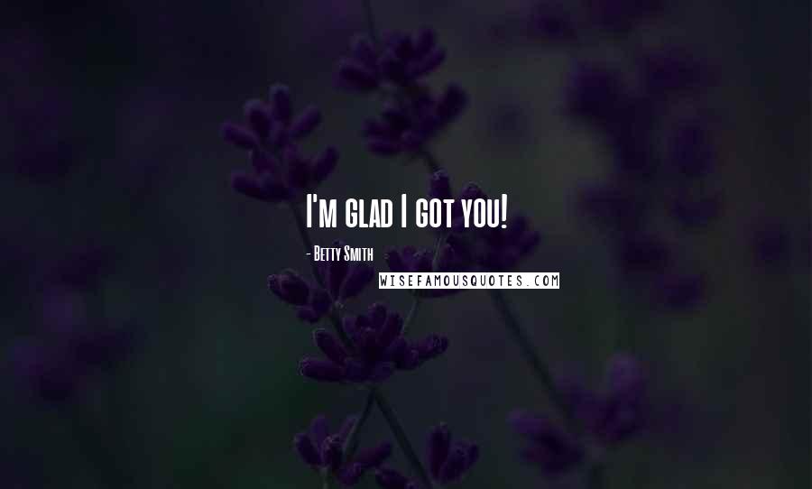 Betty Smith Quotes: I'm glad I got you!