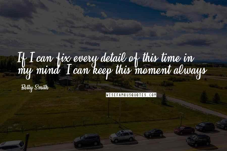 Betty Smith Quotes: If I can fix every detail of this time in my mind, I can keep this moment always.