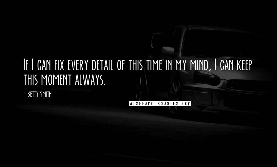 Betty Smith Quotes: If I can fix every detail of this time in my mind, I can keep this moment always.