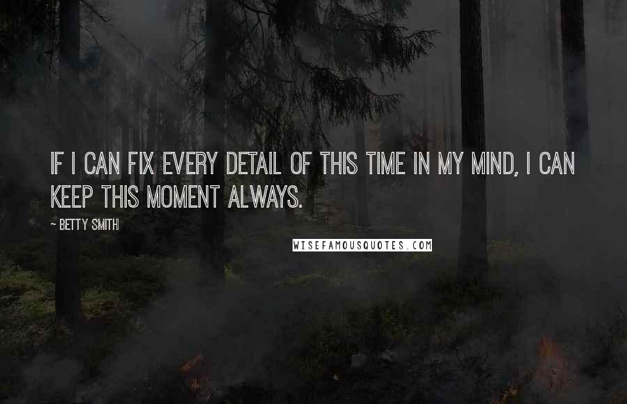 Betty Smith Quotes: If I can fix every detail of this time in my mind, I can keep this moment always.