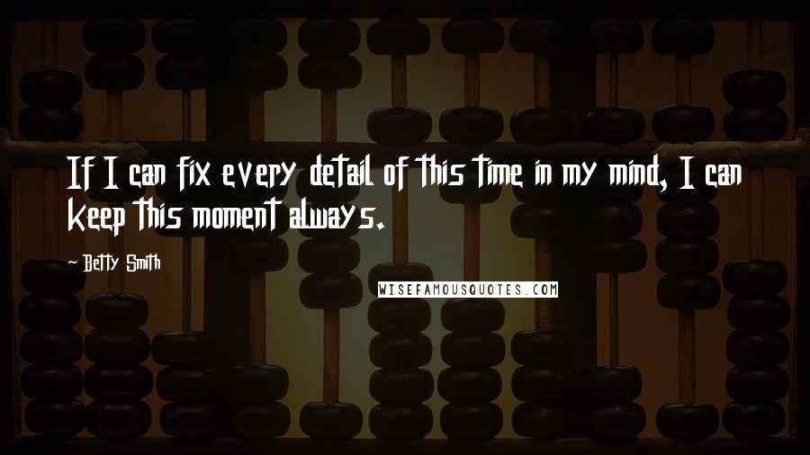 Betty Smith Quotes: If I can fix every detail of this time in my mind, I can keep this moment always.