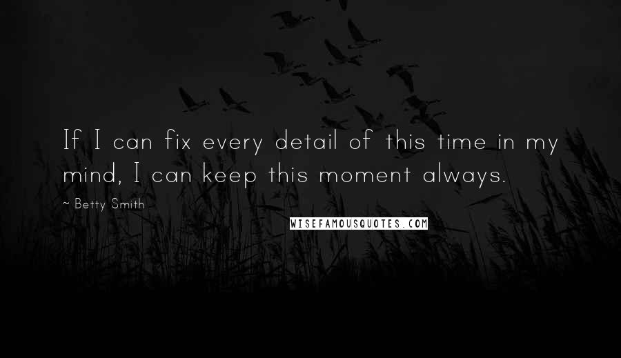 Betty Smith Quotes: If I can fix every detail of this time in my mind, I can keep this moment always.