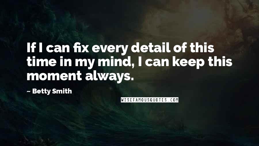 Betty Smith Quotes: If I can fix every detail of this time in my mind, I can keep this moment always.