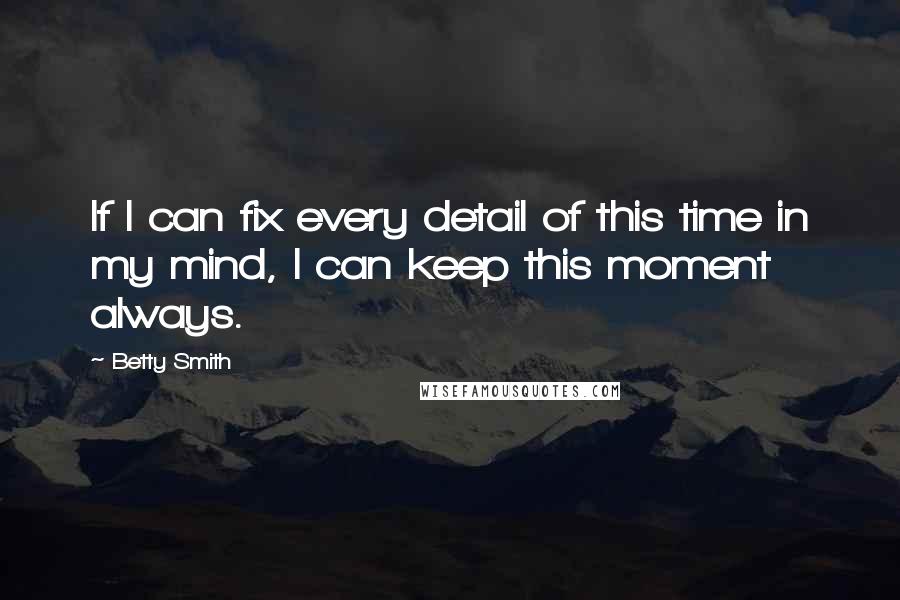 Betty Smith Quotes: If I can fix every detail of this time in my mind, I can keep this moment always.