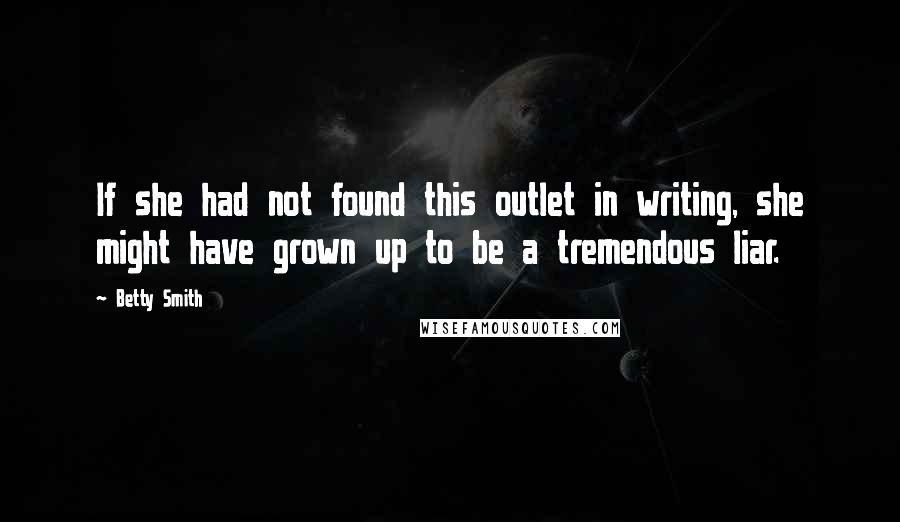 Betty Smith Quotes: If she had not found this outlet in writing, she might have grown up to be a tremendous liar.