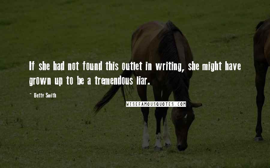 Betty Smith Quotes: If she had not found this outlet in writing, she might have grown up to be a tremendous liar.