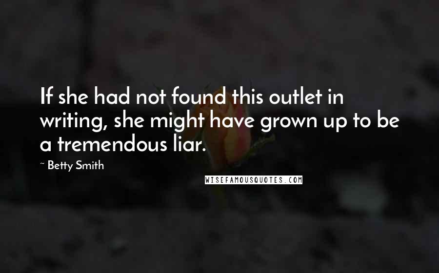 Betty Smith Quotes: If she had not found this outlet in writing, she might have grown up to be a tremendous liar.