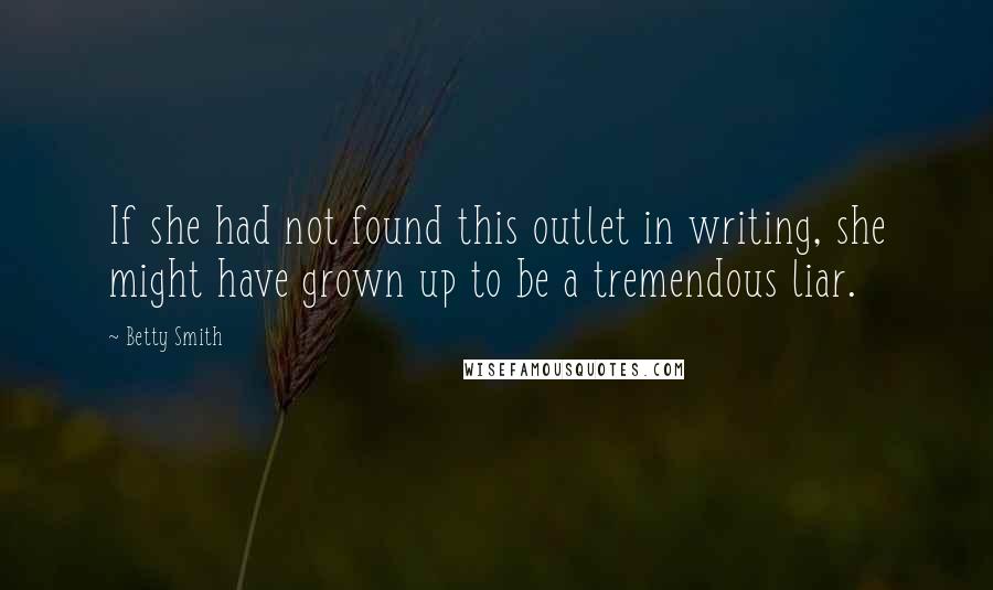 Betty Smith Quotes: If she had not found this outlet in writing, she might have grown up to be a tremendous liar.