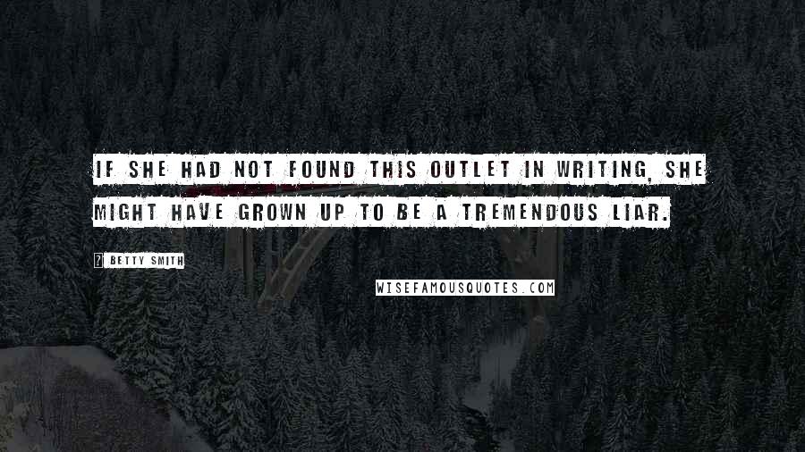 Betty Smith Quotes: If she had not found this outlet in writing, she might have grown up to be a tremendous liar.