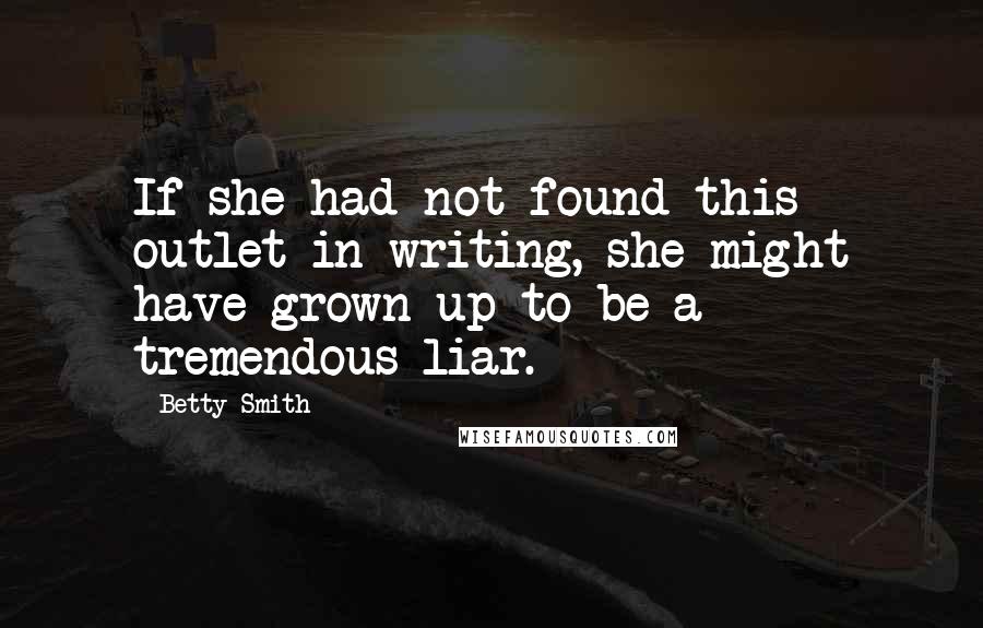 Betty Smith Quotes: If she had not found this outlet in writing, she might have grown up to be a tremendous liar.