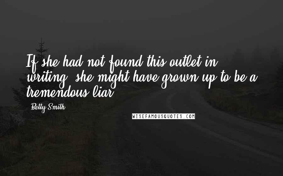 Betty Smith Quotes: If she had not found this outlet in writing, she might have grown up to be a tremendous liar.