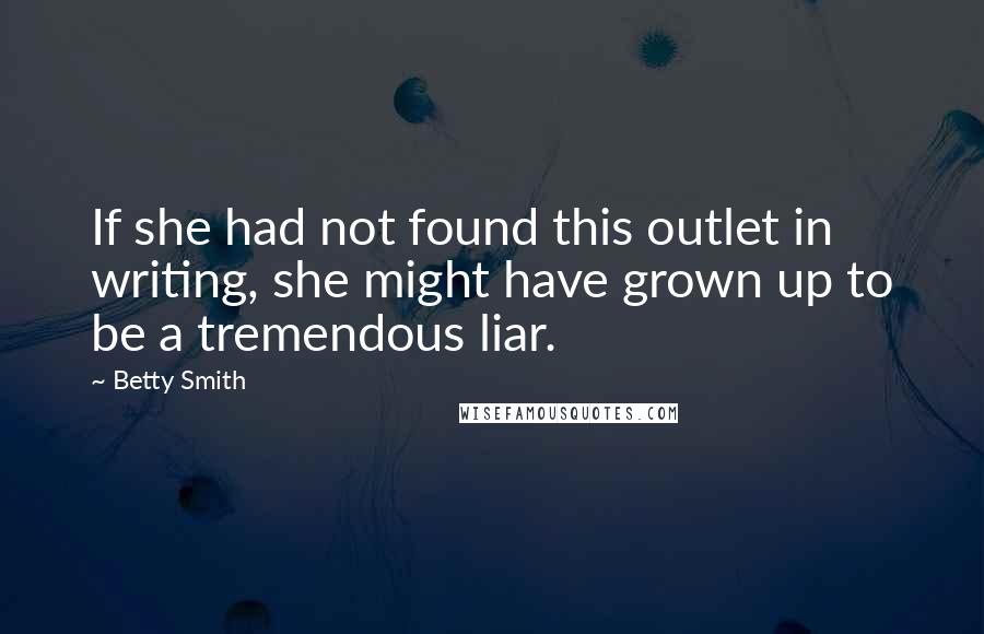 Betty Smith Quotes: If she had not found this outlet in writing, she might have grown up to be a tremendous liar.