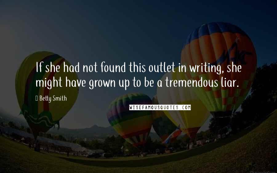 Betty Smith Quotes: If she had not found this outlet in writing, she might have grown up to be a tremendous liar.