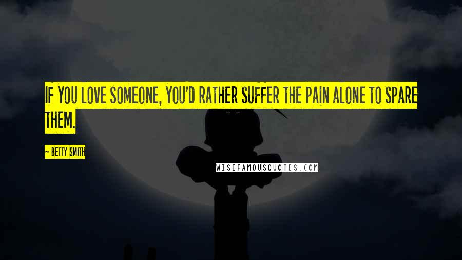 Betty Smith Quotes: If you love someone, you'd rather suffer the pain alone to spare them.