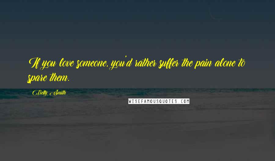 Betty Smith Quotes: If you love someone, you'd rather suffer the pain alone to spare them.