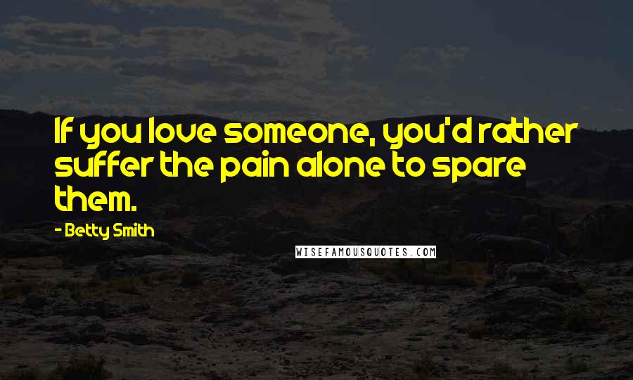 Betty Smith Quotes: If you love someone, you'd rather suffer the pain alone to spare them.