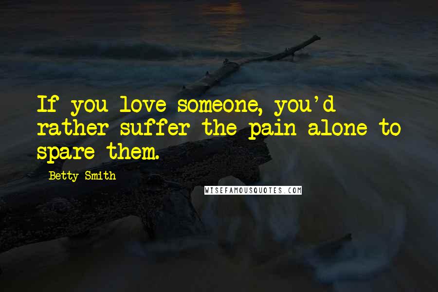 Betty Smith Quotes: If you love someone, you'd rather suffer the pain alone to spare them.