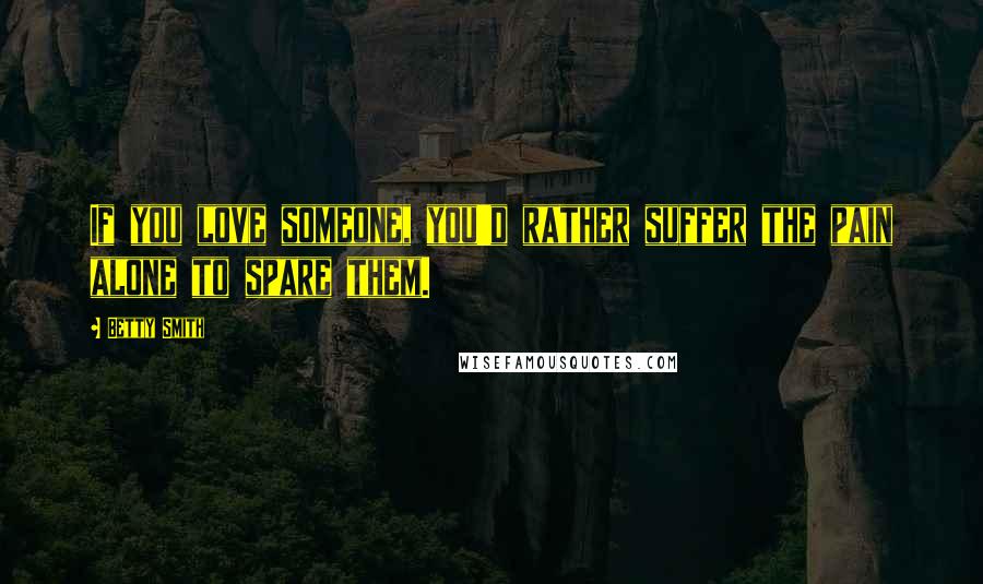 Betty Smith Quotes: If you love someone, you'd rather suffer the pain alone to spare them.