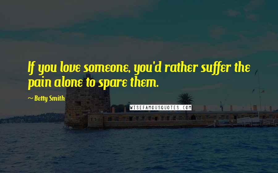 Betty Smith Quotes: If you love someone, you'd rather suffer the pain alone to spare them.