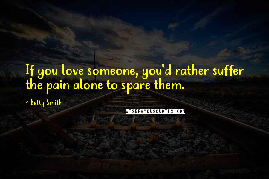 Betty Smith Quotes: If you love someone, you'd rather suffer the pain alone to spare them.