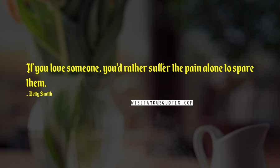 Betty Smith Quotes: If you love someone, you'd rather suffer the pain alone to spare them.
