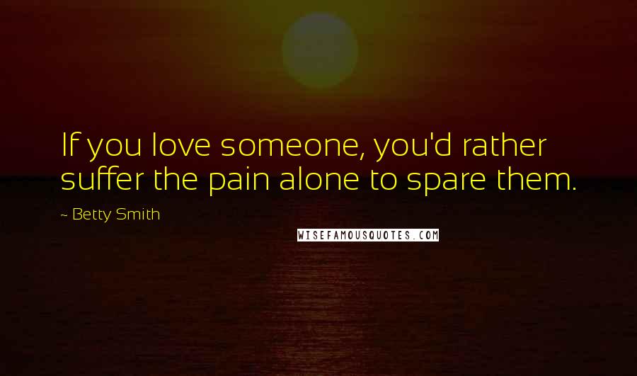 Betty Smith Quotes: If you love someone, you'd rather suffer the pain alone to spare them.