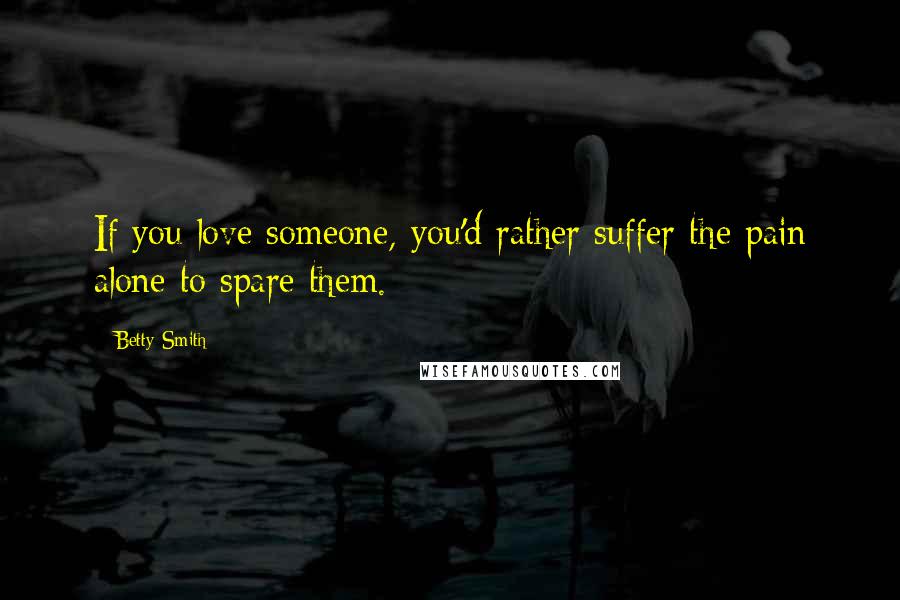 Betty Smith Quotes: If you love someone, you'd rather suffer the pain alone to spare them.