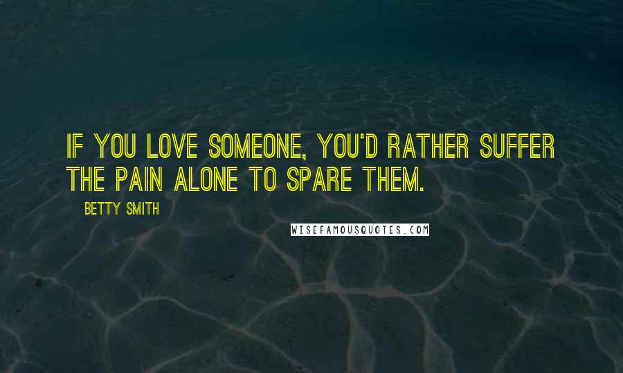 Betty Smith Quotes: If you love someone, you'd rather suffer the pain alone to spare them.