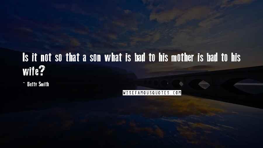 Betty Smith Quotes: Is it not so that a son what is bad to his mother is bad to his wife?