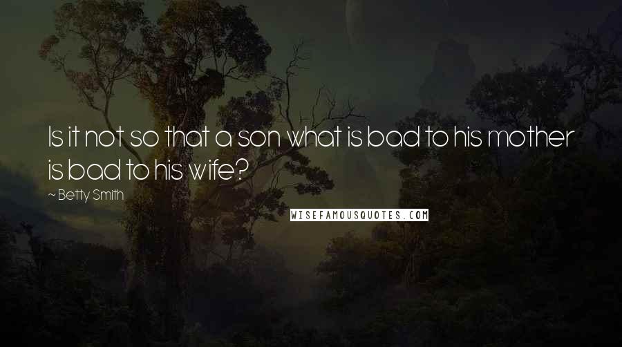 Betty Smith Quotes: Is it not so that a son what is bad to his mother is bad to his wife?