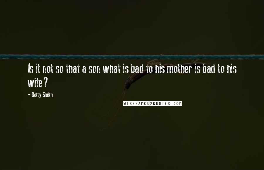 Betty Smith Quotes: Is it not so that a son what is bad to his mother is bad to his wife?