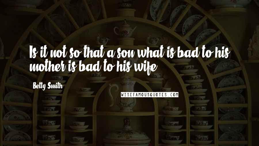 Betty Smith Quotes: Is it not so that a son what is bad to his mother is bad to his wife?