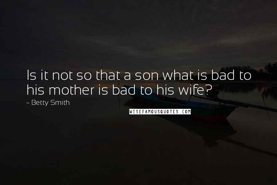 Betty Smith Quotes: Is it not so that a son what is bad to his mother is bad to his wife?