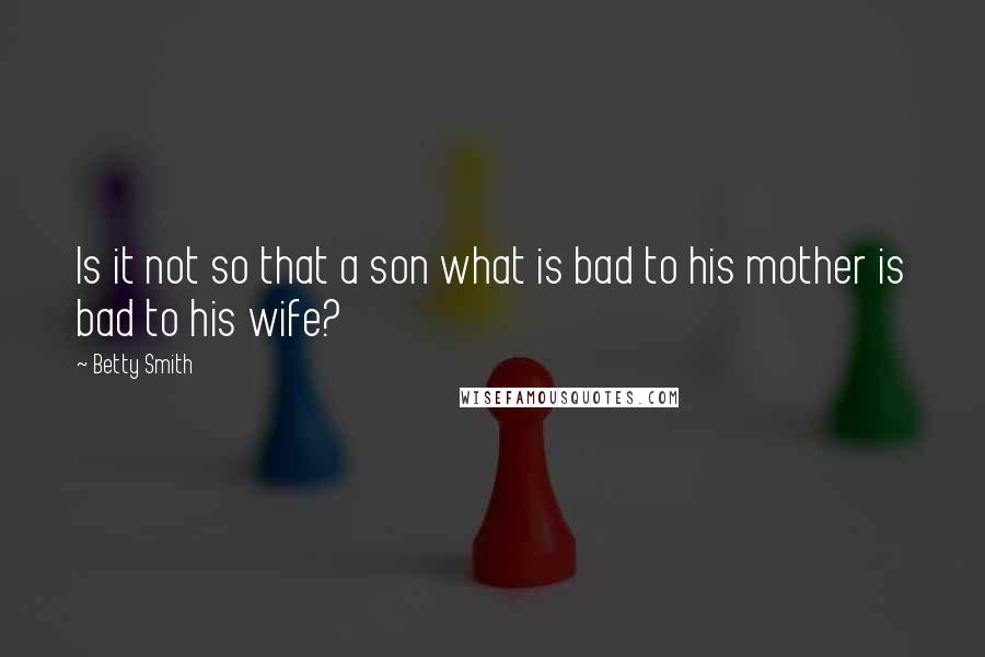 Betty Smith Quotes: Is it not so that a son what is bad to his mother is bad to his wife?