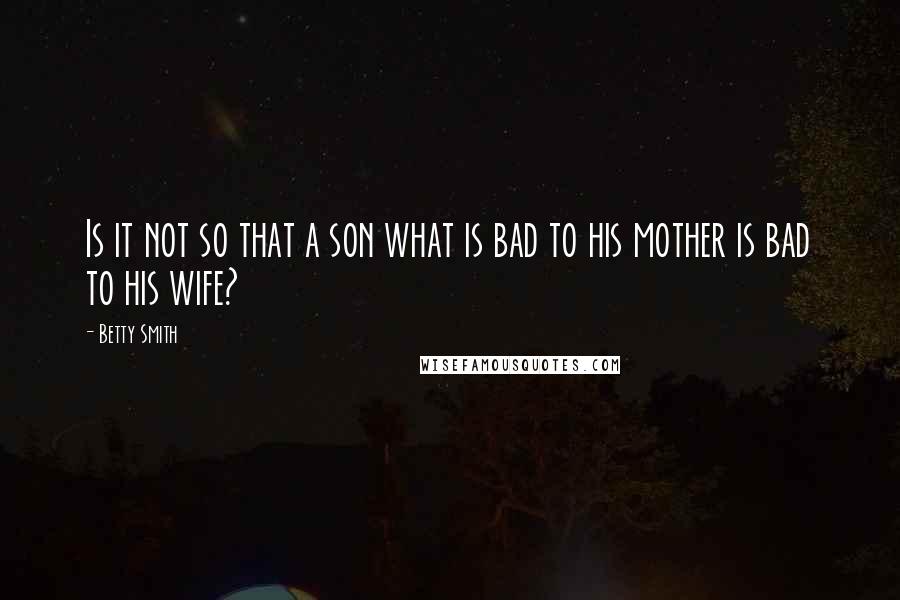 Betty Smith Quotes: Is it not so that a son what is bad to his mother is bad to his wife?