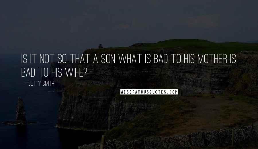 Betty Smith Quotes: Is it not so that a son what is bad to his mother is bad to his wife?