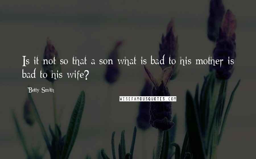 Betty Smith Quotes: Is it not so that a son what is bad to his mother is bad to his wife?