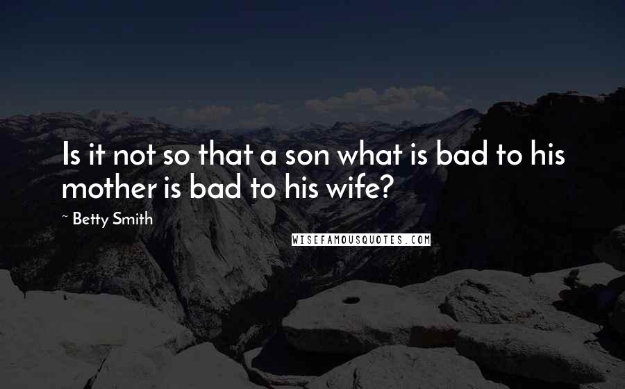 Betty Smith Quotes: Is it not so that a son what is bad to his mother is bad to his wife?