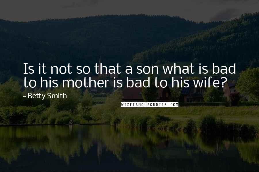 Betty Smith Quotes: Is it not so that a son what is bad to his mother is bad to his wife?