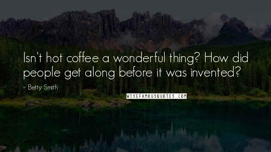 Betty Smith Quotes: Isn't hot coffee a wonderful thing? How did people get along before it was invented?