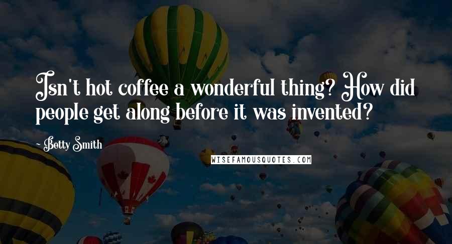 Betty Smith Quotes: Isn't hot coffee a wonderful thing? How did people get along before it was invented?