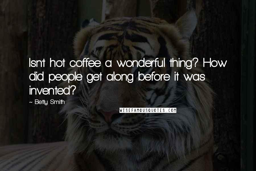 Betty Smith Quotes: Isn't hot coffee a wonderful thing? How did people get along before it was invented?