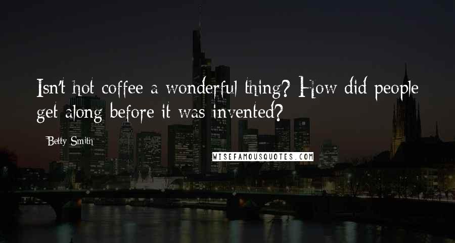 Betty Smith Quotes: Isn't hot coffee a wonderful thing? How did people get along before it was invented?