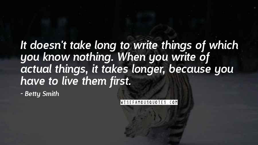 Betty Smith Quotes: It doesn't take long to write things of which you know nothing. When you write of actual things, it takes longer, because you have to live them first.