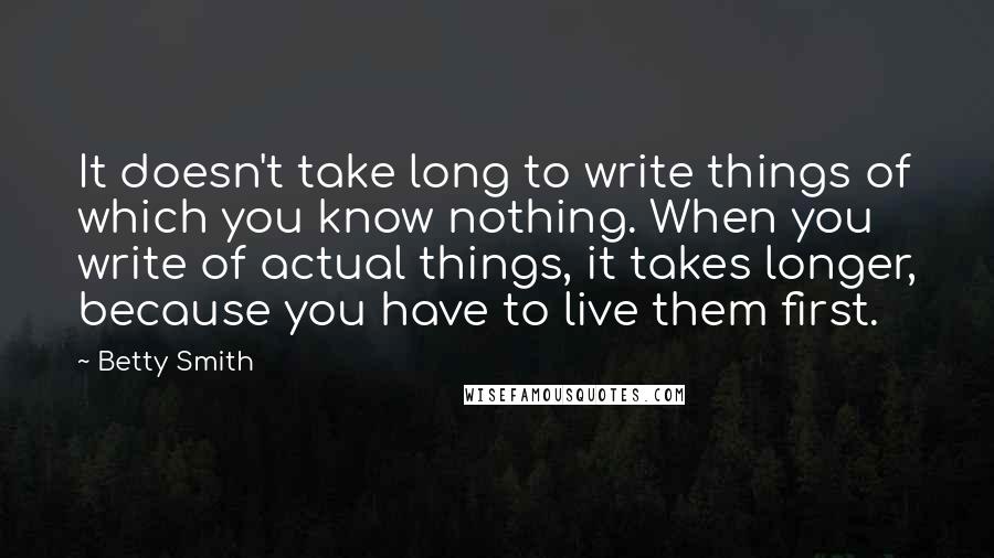 Betty Smith Quotes: It doesn't take long to write things of which you know nothing. When you write of actual things, it takes longer, because you have to live them first.