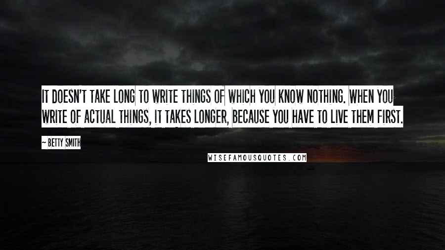 Betty Smith Quotes: It doesn't take long to write things of which you know nothing. When you write of actual things, it takes longer, because you have to live them first.