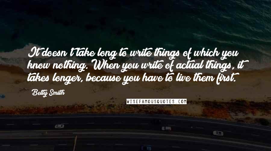 Betty Smith Quotes: It doesn't take long to write things of which you know nothing. When you write of actual things, it takes longer, because you have to live them first.