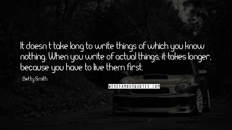 Betty Smith Quotes: It doesn't take long to write things of which you know nothing. When you write of actual things, it takes longer, because you have to live them first.