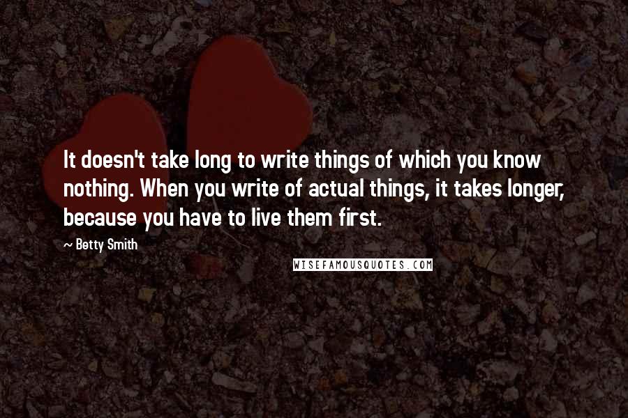 Betty Smith Quotes: It doesn't take long to write things of which you know nothing. When you write of actual things, it takes longer, because you have to live them first.