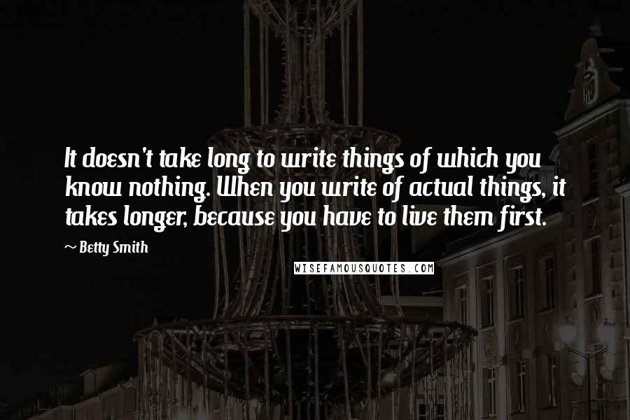 Betty Smith Quotes: It doesn't take long to write things of which you know nothing. When you write of actual things, it takes longer, because you have to live them first.